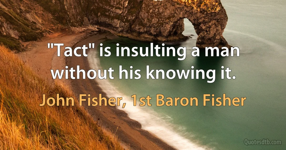 "Tact" is insulting a man without his knowing it. (John Fisher, 1st Baron Fisher)