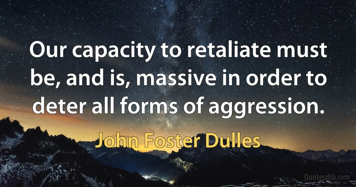 Our capacity to retaliate must be, and is, massive in order to deter all forms of aggression. (John Foster Dulles)