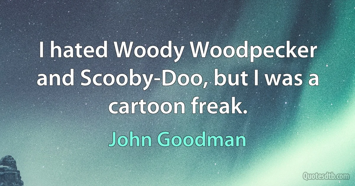 I hated Woody Woodpecker and Scooby-Doo, but I was a cartoon freak. (John Goodman)