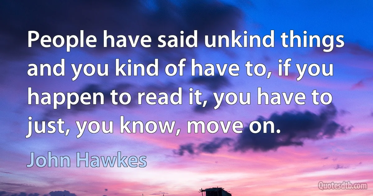 People have said unkind things and you kind of have to, if you happen to read it, you have to just, you know, move on. (John Hawkes)