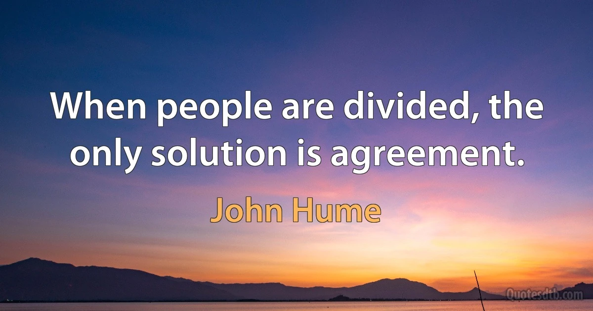 When people are divided, the only solution is agreement. (John Hume)