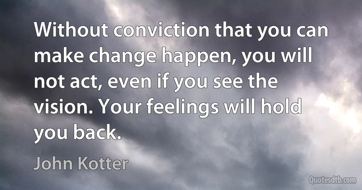 Without conviction that you can make change happen, you will not act, even if you see the vision. Your feelings will hold you back. (John Kotter)