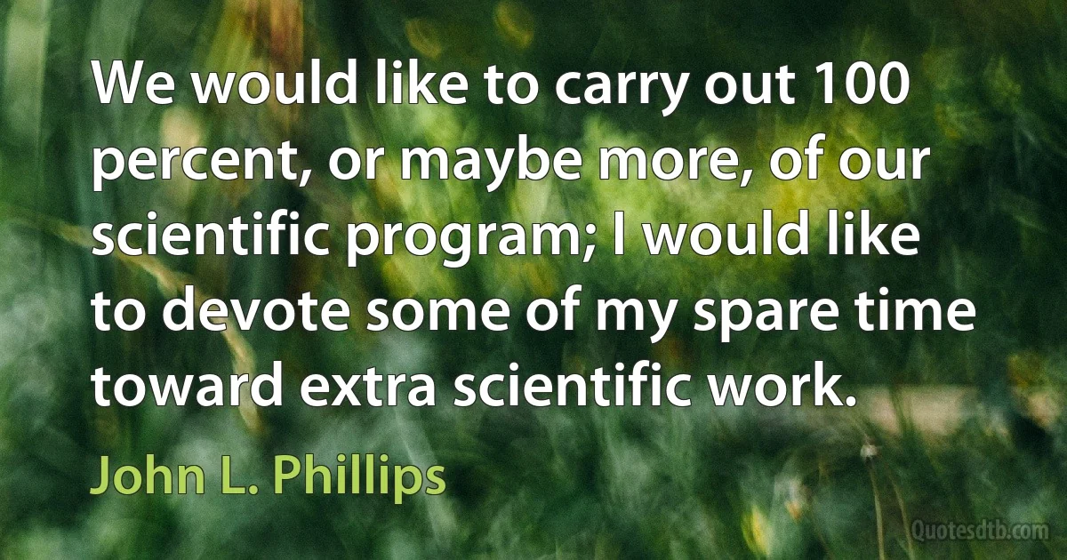 We would like to carry out 100 percent, or maybe more, of our scientific program; I would like to devote some of my spare time toward extra scientific work. (John L. Phillips)