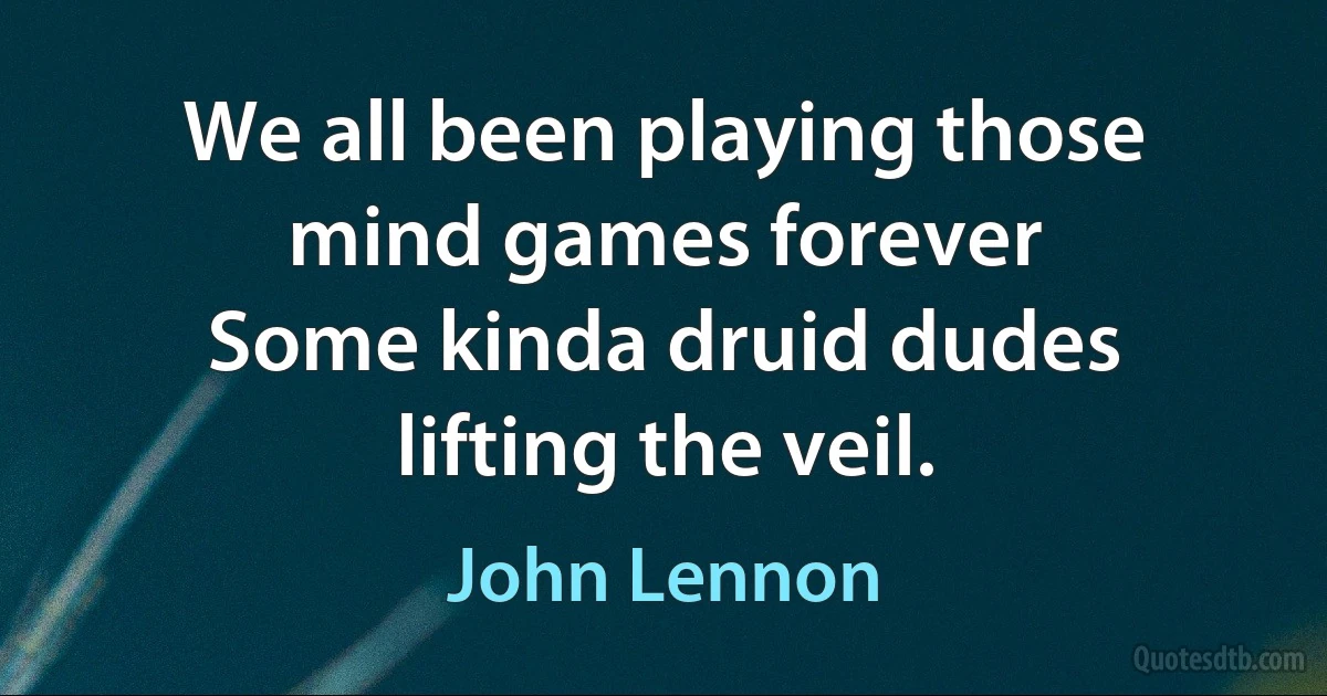 We all been playing those mind games forever
Some kinda druid dudes lifting the veil. (John Lennon)