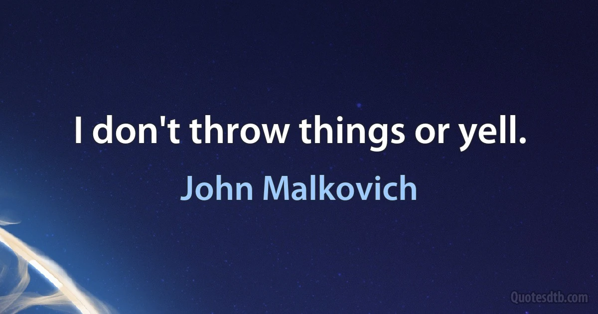 I don't throw things or yell. (John Malkovich)