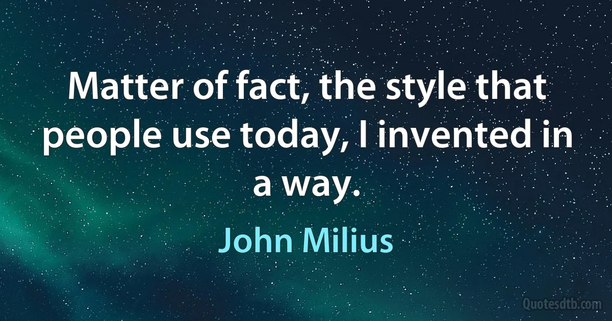 Matter of fact, the style that people use today, I invented in a way. (John Milius)