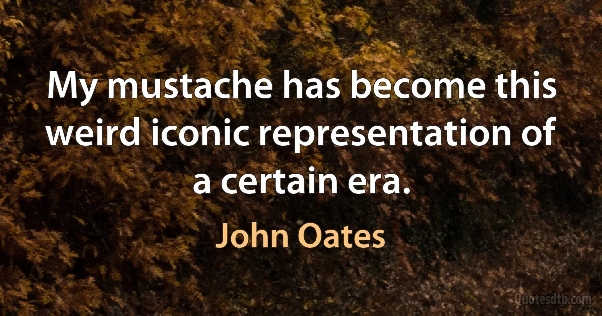 My mustache has become this weird iconic representation of a certain era. (John Oates)