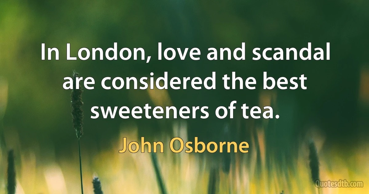 In London, love and scandal are considered the best sweeteners of tea. (John Osborne)