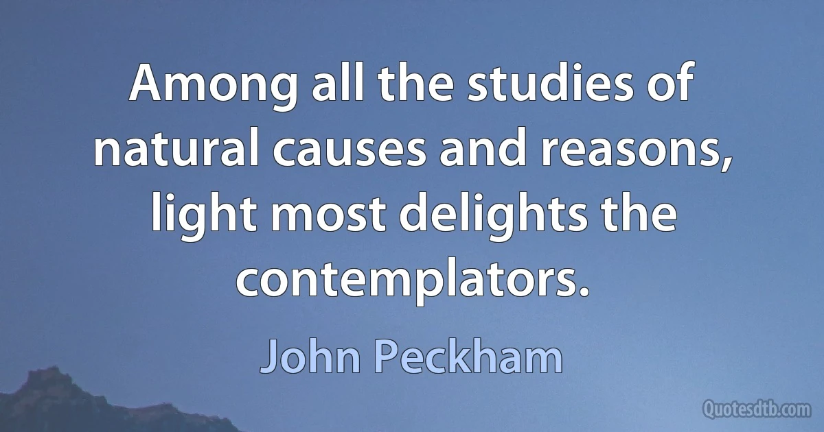 Among all the studies of natural causes and reasons, light most delights the contemplators. (John Peckham)