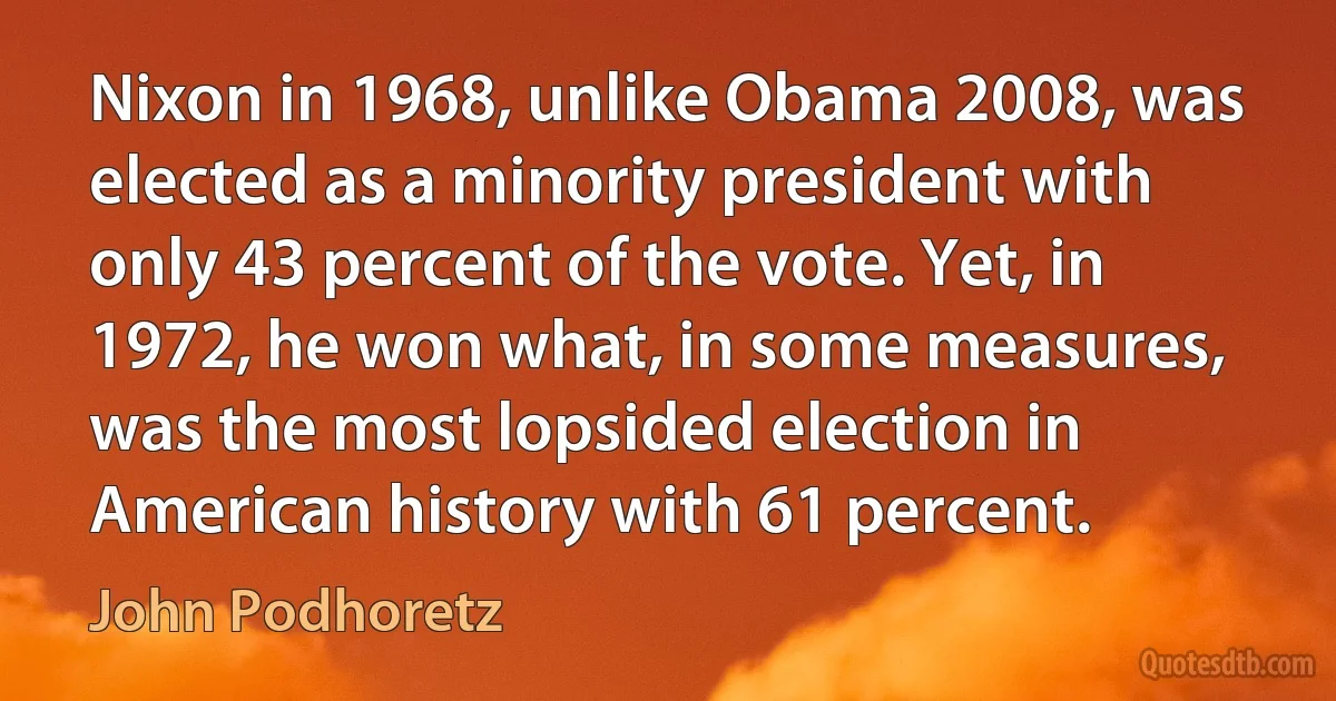 Nixon in 1968, unlike Obama 2008, was elected as a minority president with only 43 percent of the vote. Yet, in 1972, he won what, in some measures, was the most lopsided election in American history with 61 percent. (John Podhoretz)