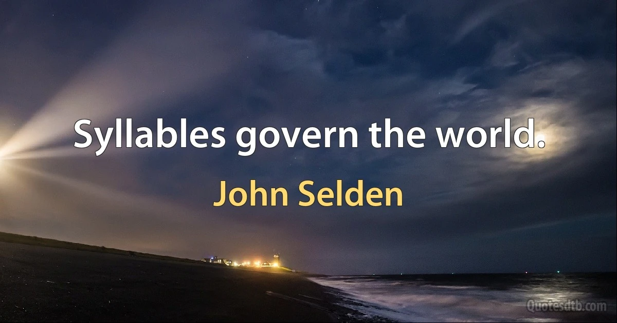 Syllables govern the world. (John Selden)