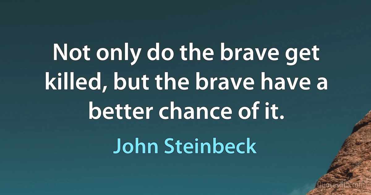 Not only do the brave get killed, but the brave have a better chance of it. (John Steinbeck)