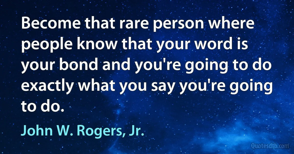 Become that rare person where people know that your word is your bond and you're going to do exactly what you say you're going to do. (John W. Rogers, Jr.)