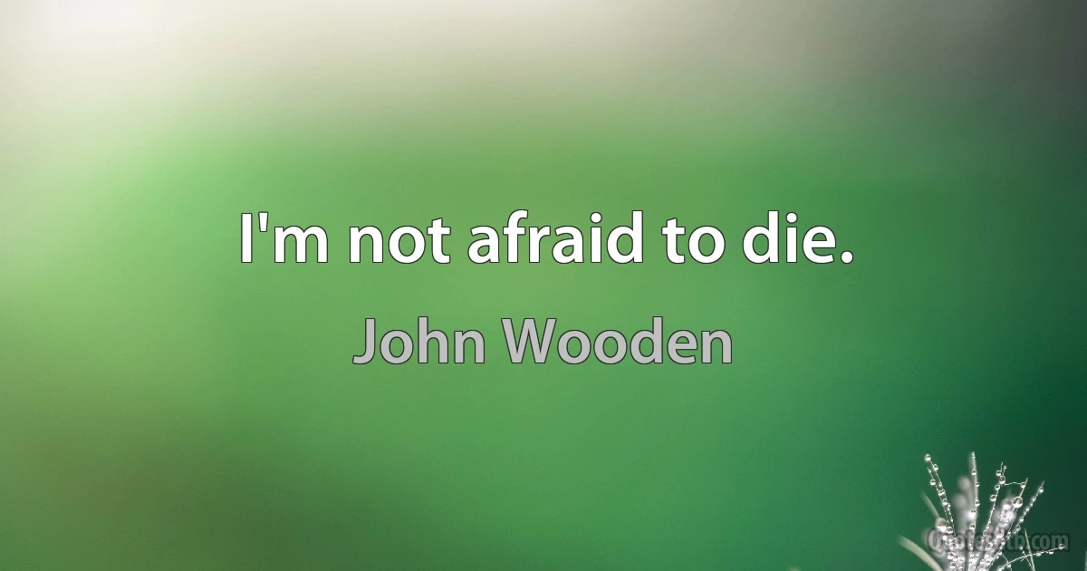 I'm not afraid to die. (John Wooden)