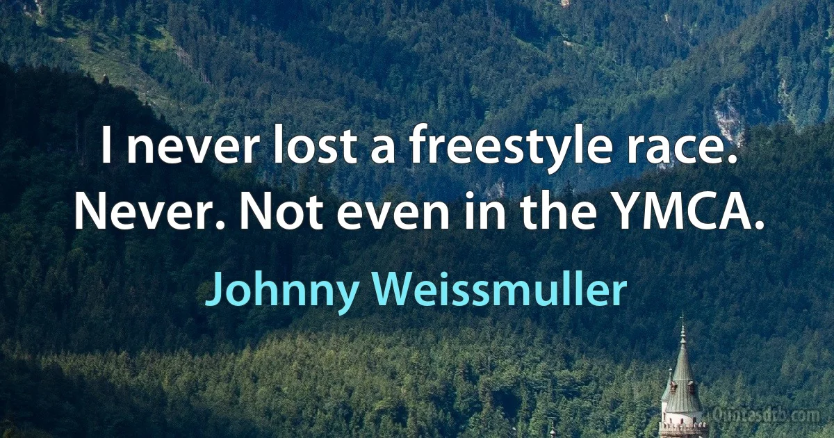 I never lost a freestyle race. Never. Not even in the YMCA. (Johnny Weissmuller)