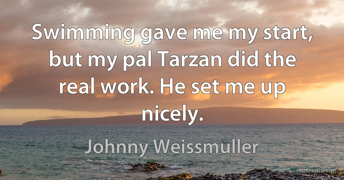 Swimming gave me my start, but my pal Tarzan did the real work. He set me up nicely. (Johnny Weissmuller)