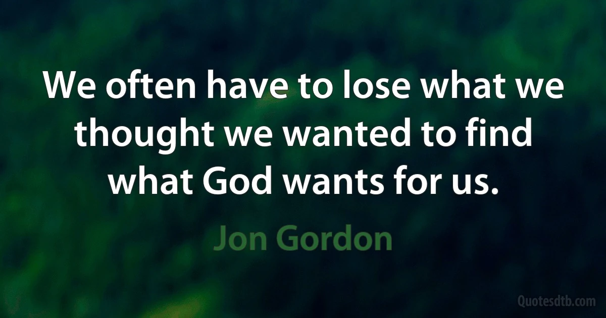 We often have to lose what we thought we wanted to find what God wants for us. (Jon Gordon)