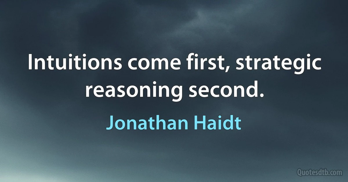 Intuitions come first, strategic reasoning second. (Jonathan Haidt)