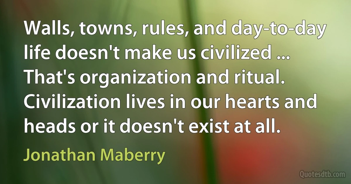 Walls, towns, rules, and day-to-day life doesn't make us civilized ... That's organization and ritual. Civilization lives in our hearts and heads or it doesn't exist at all. (Jonathan Maberry)