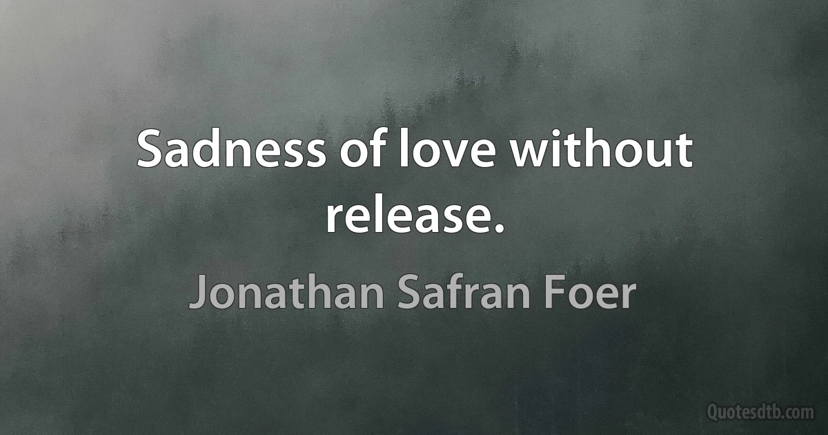 Sadness of love without release. (Jonathan Safran Foer)