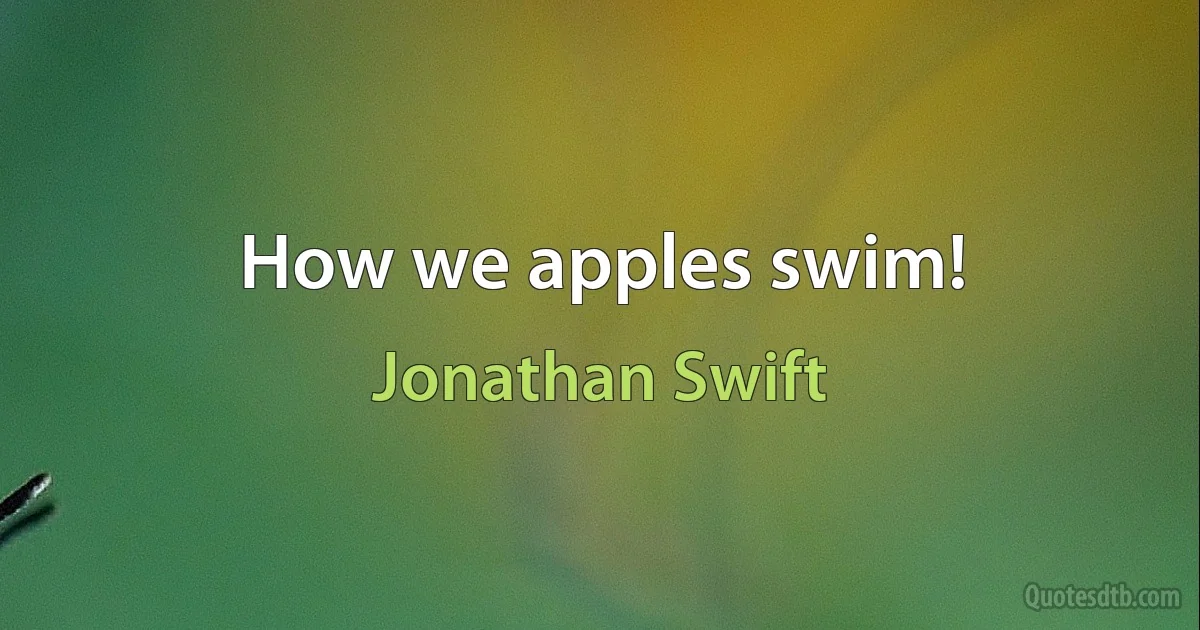 How we apples swim! (Jonathan Swift)