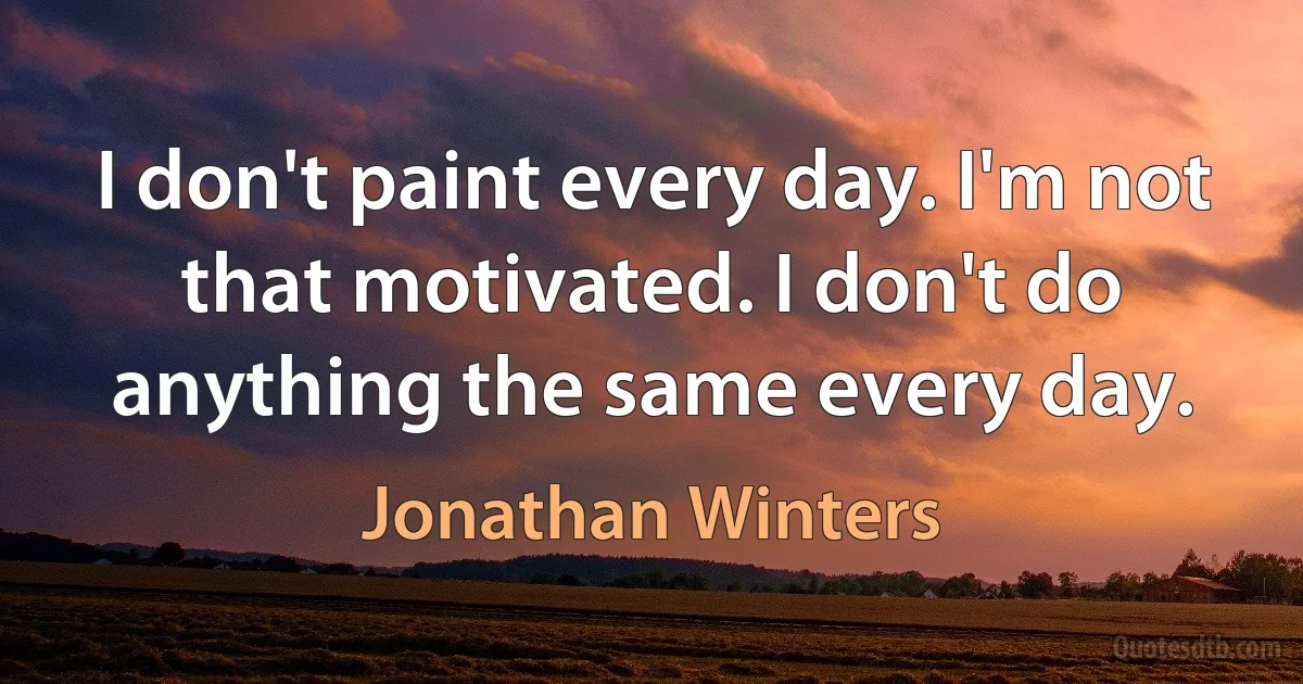 I don't paint every day. I'm not that motivated. I don't do anything the same every day. (Jonathan Winters)