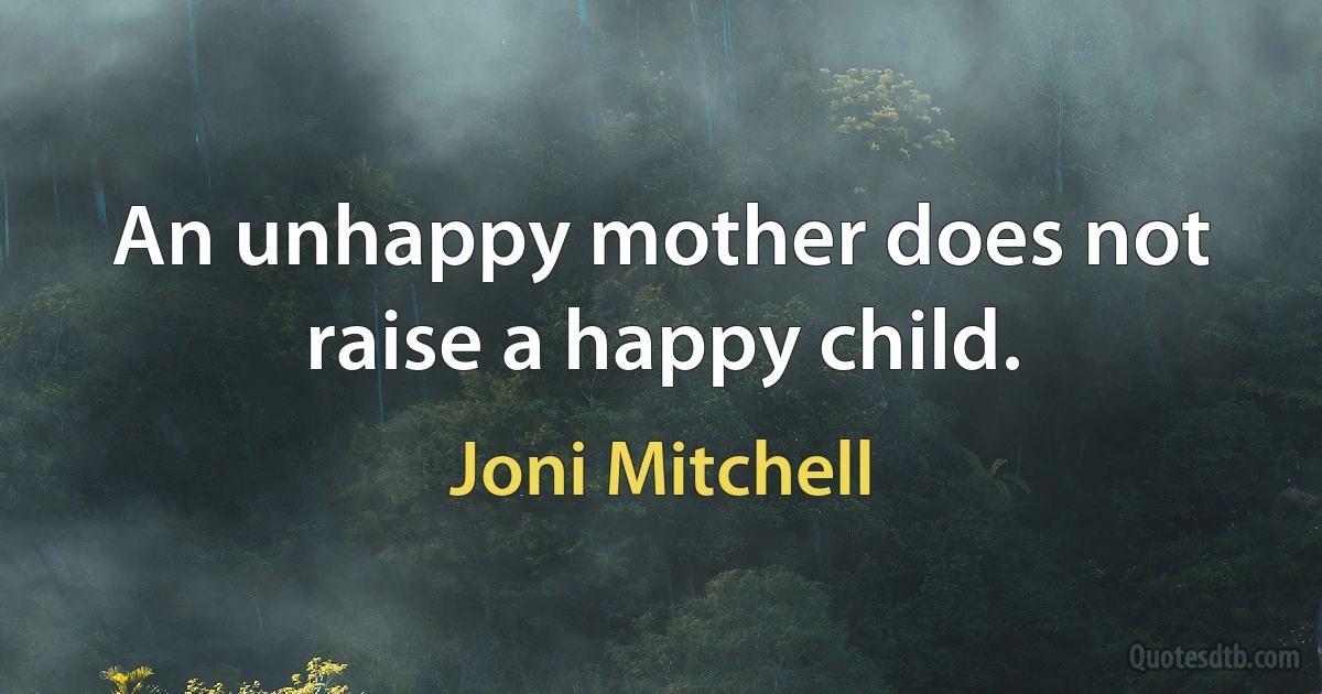 An unhappy mother does not raise a happy child. (Joni Mitchell)