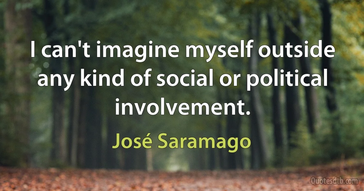 I can't imagine myself outside any kind of social or political involvement. (José Saramago)