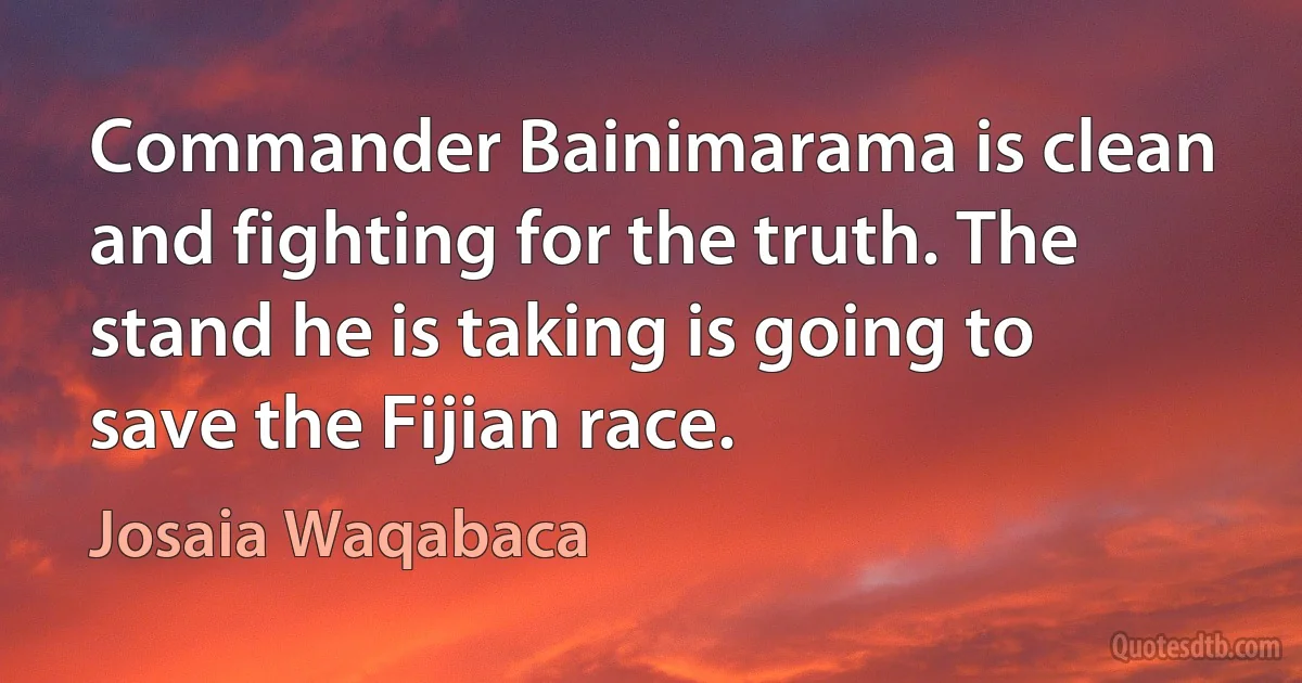 Commander Bainimarama is clean and fighting for the truth. The stand he is taking is going to save the Fijian race. (Josaia Waqabaca)