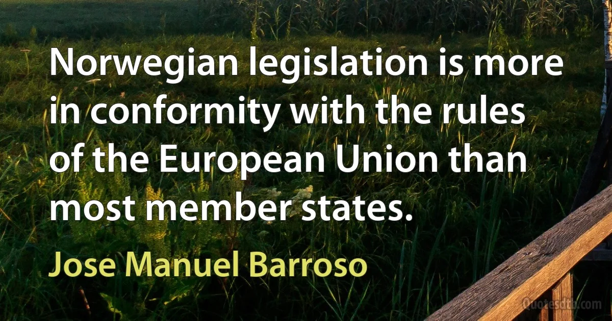 Norwegian legislation is more in conformity with the rules of the European Union than most member states. (Jose Manuel Barroso)