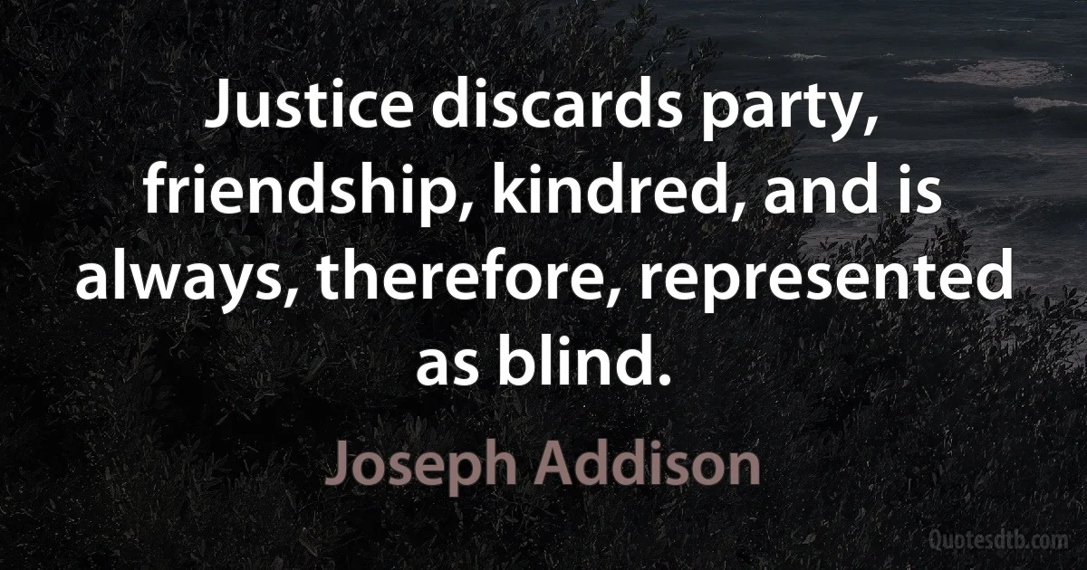 Justice discards party, friendship, kindred, and is always, therefore, represented as blind. (Joseph Addison)