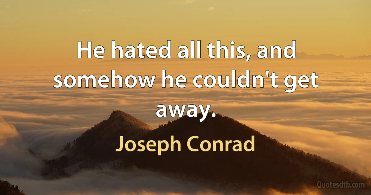 He hated all this, and somehow he couldn't get away. (Joseph Conrad)