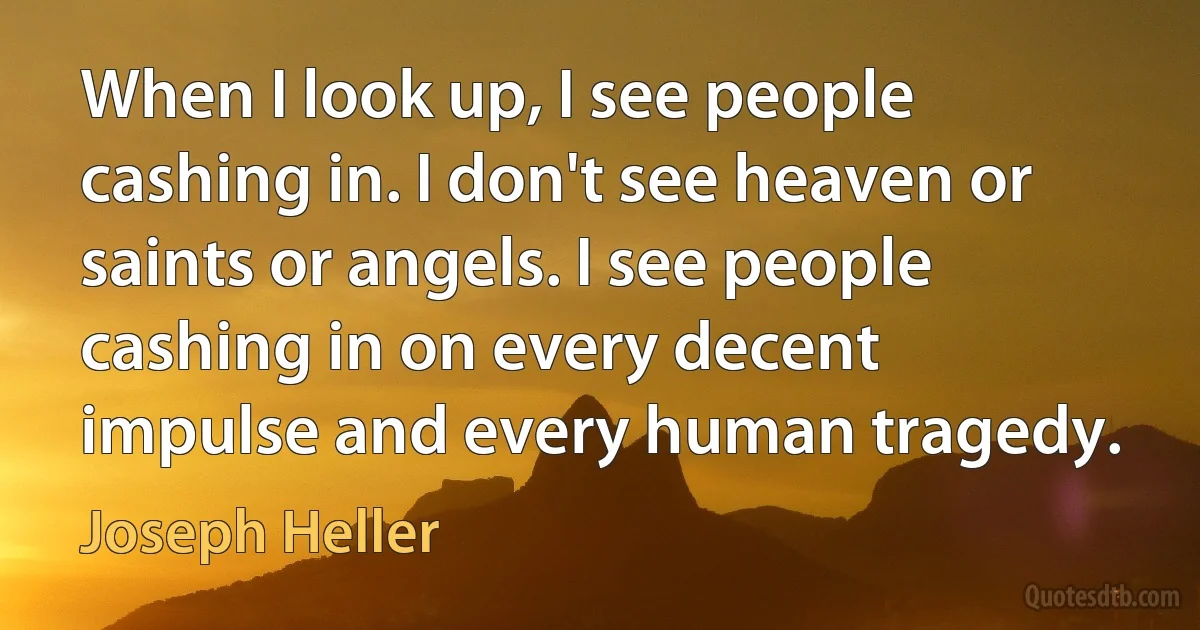 When I look up, I see people cashing in. I don't see heaven or saints or angels. I see people cashing in on every decent impulse and every human tragedy. (Joseph Heller)