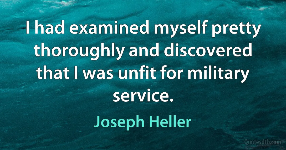 I had examined myself pretty thoroughly and discovered that I was unfit for military service. (Joseph Heller)