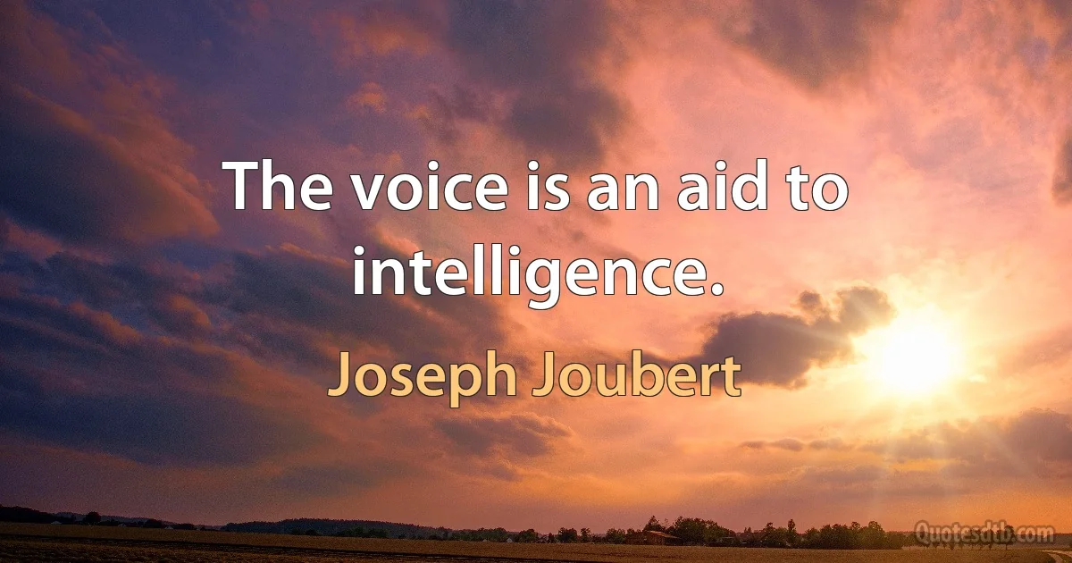 The voice is an aid to intelligence. (Joseph Joubert)