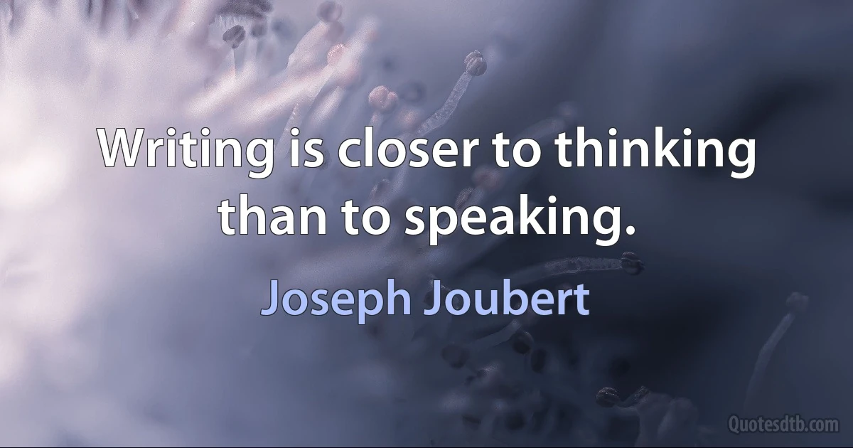 Writing is closer to thinking than to speaking. (Joseph Joubert)