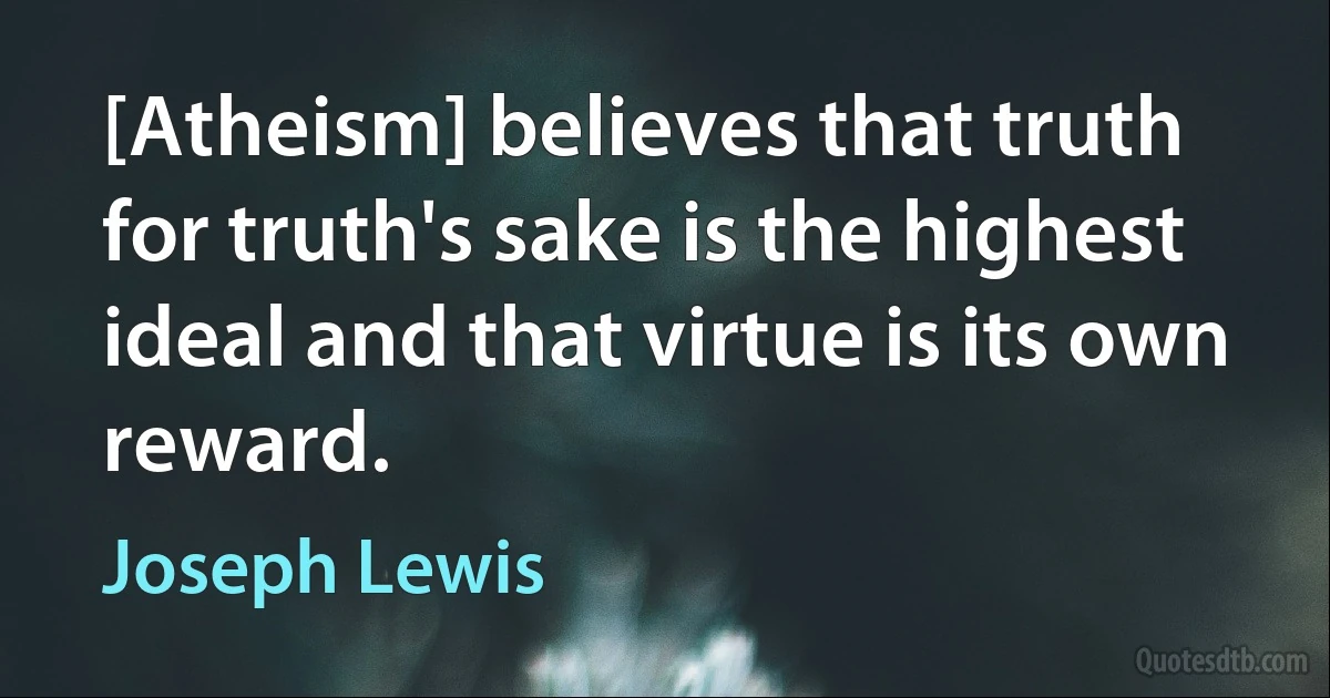 [Atheism] believes that truth for truth's sake is the highest ideal and that virtue is its own reward. (Joseph Lewis)