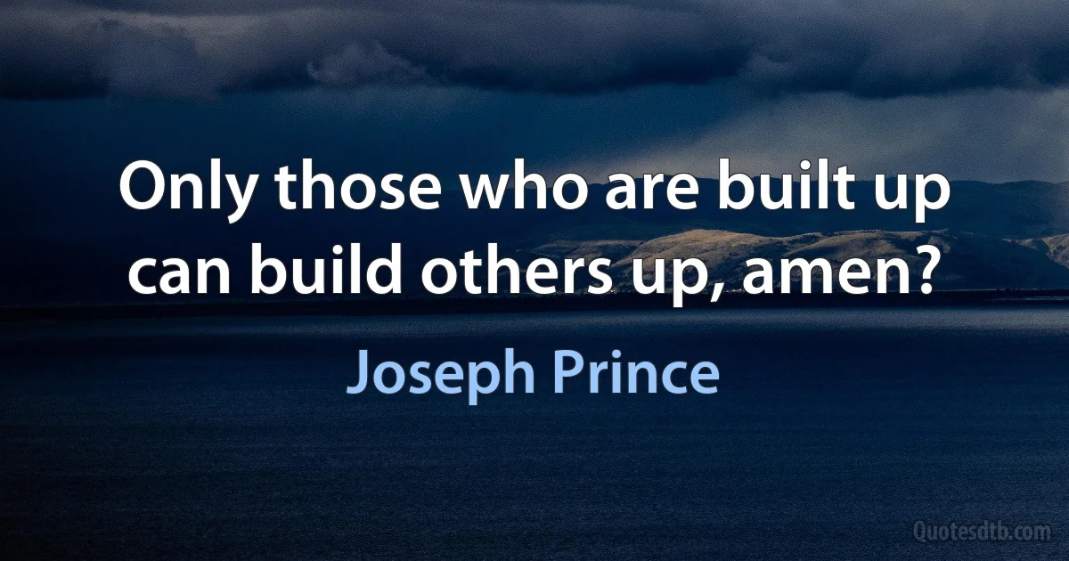 Only those who are built up can build others up, amen? (Joseph Prince)