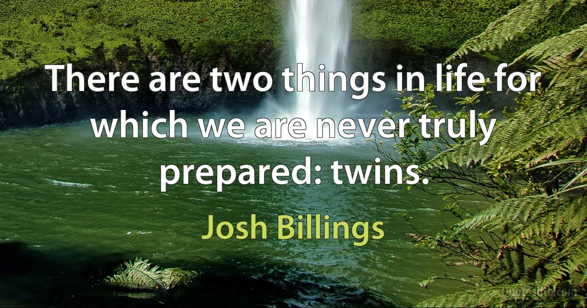 There are two things in life for which we are never truly prepared: twins. (Josh Billings)