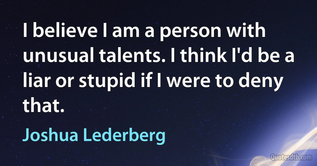 I believe I am a person with unusual talents. I think I'd be a liar or stupid if I were to deny that. (Joshua Lederberg)