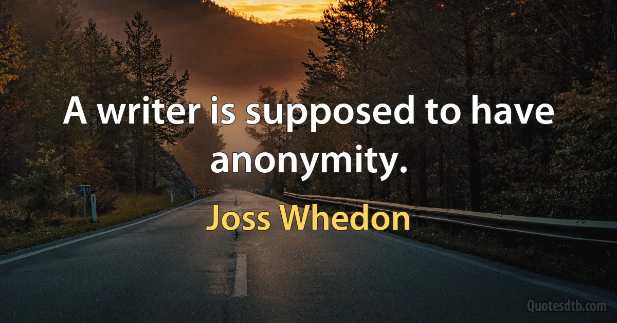 A writer is supposed to have anonymity. (Joss Whedon)