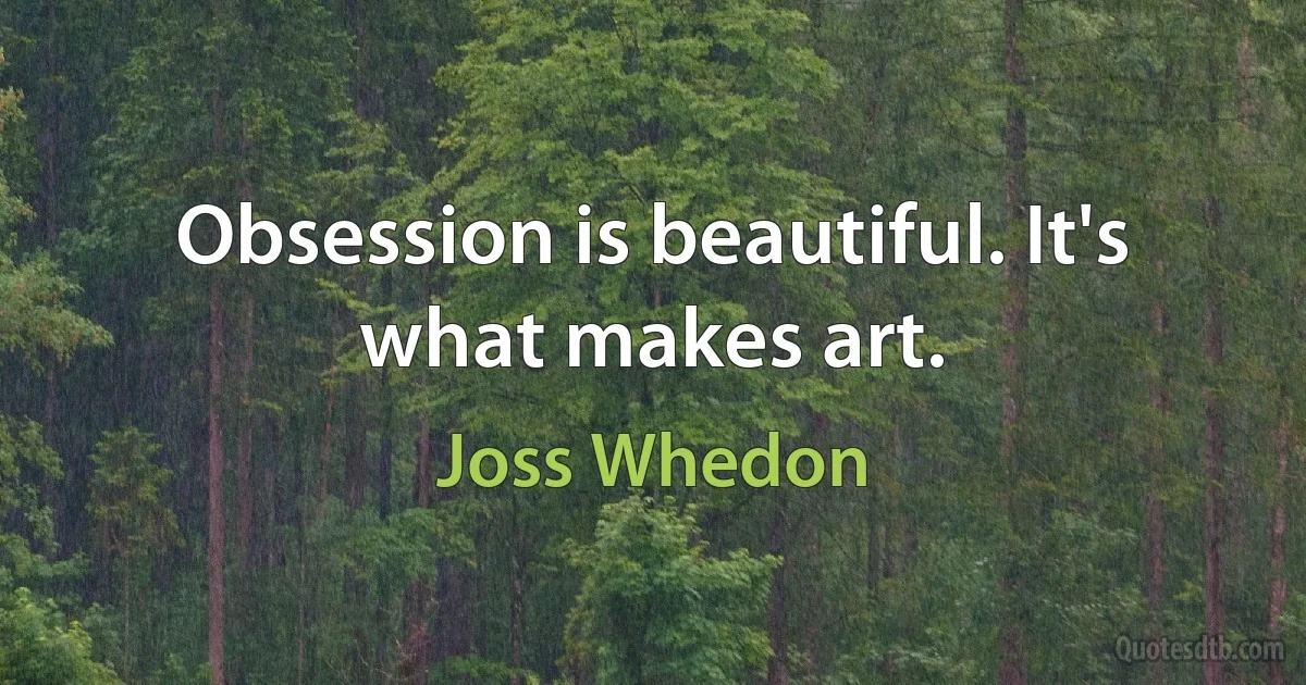 Obsession is beautiful. It's what makes art. (Joss Whedon)