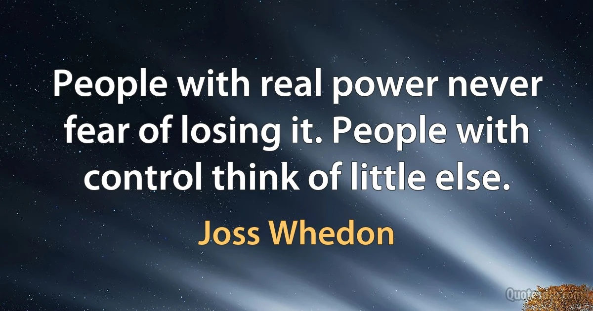 People with real power never fear of losing it. People with control think of little else. (Joss Whedon)