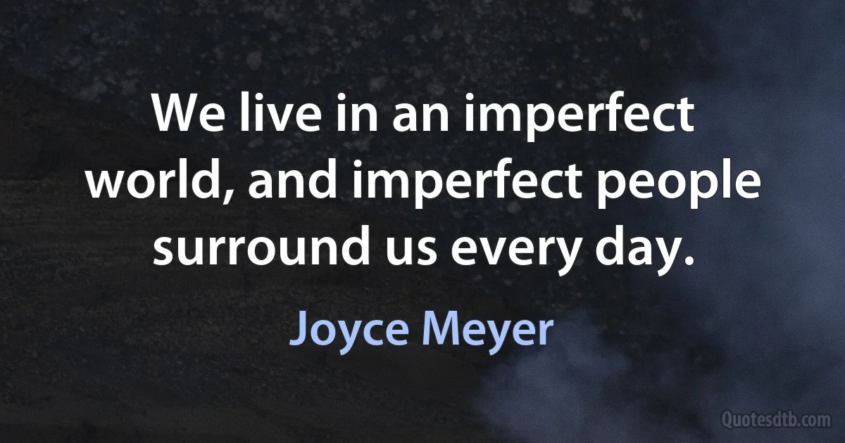 We live in an imperfect world, and imperfect people surround us every day. (Joyce Meyer)