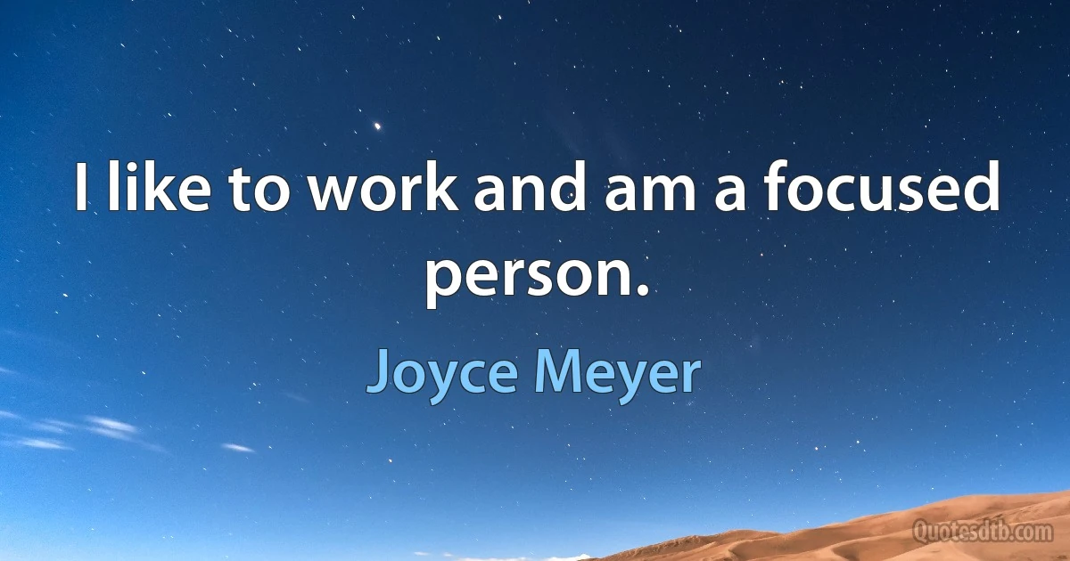 I like to work and am a focused person. (Joyce Meyer)