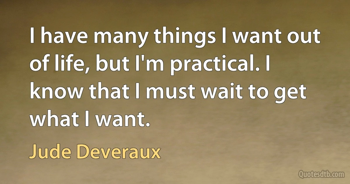 I have many things I want out of life, but I'm practical. I know that I must wait to get what I want. (Jude Deveraux)