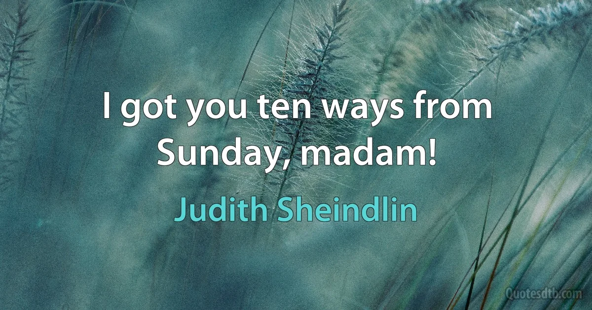 I got you ten ways from Sunday, madam! (Judith Sheindlin)