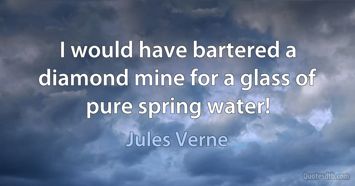 I would have bartered a diamond mine for a glass of pure spring water! (Jules Verne)