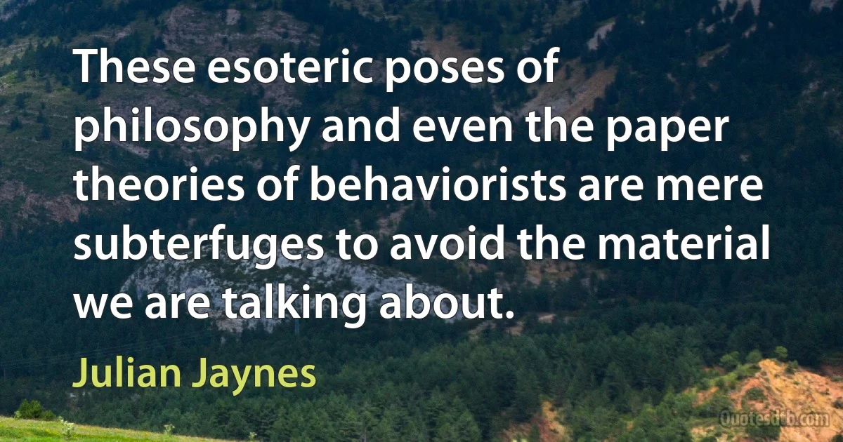 These esoteric poses of philosophy and even the paper theories of behaviorists are mere subterfuges to avoid the material we are talking about. (Julian Jaynes)