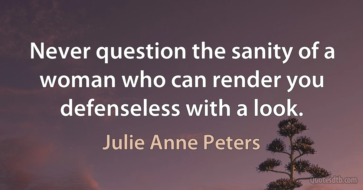 Never question the sanity of a woman who can render you defenseless with a look. (Julie Anne Peters)